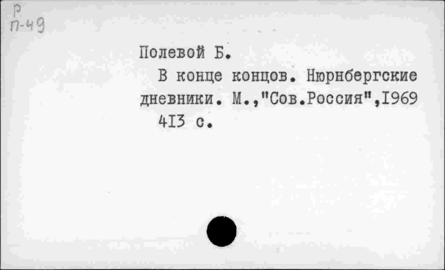 ﻿П'4%
Полевой Б.
В конце концов. Нюрнбергские дневники. М.,"Сов.Россия”,1969 413 с.